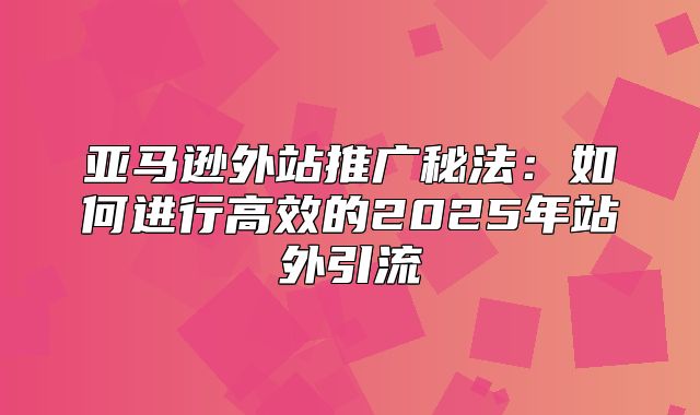 亚马逊外站推广秘法：如何进行高效的2025年站外引流