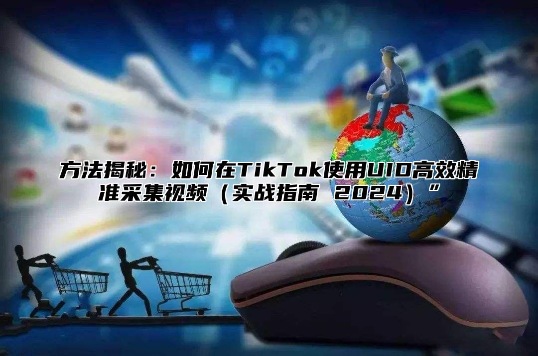 方法揭秘：如何在TikTok使用UID高效精准采集视频实战指南 2025”