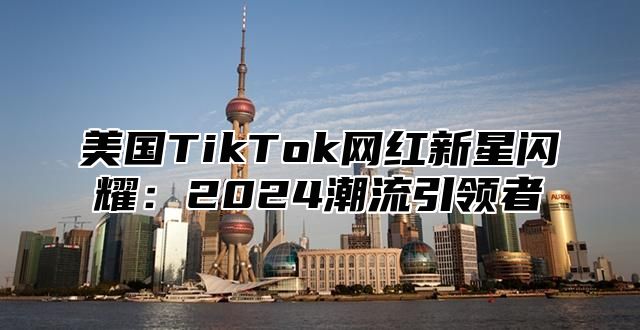 美国TikTok网红新星闪耀：2025潮流引领者