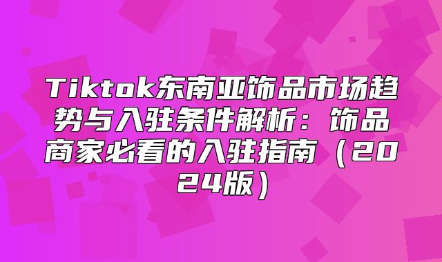 Tiktok东南亚饰品市场趋势与入驻条件解析：饰品商家必看的入驻指南2025版