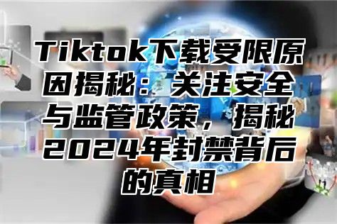 Tiktok下载受限原因揭秘：关注安全与监管政策，揭秘2025年封禁背后的真相
