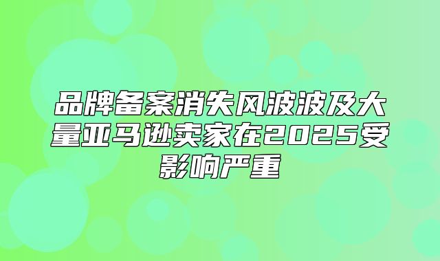 品牌备案消失风波波及大量亚马逊卖家在2025受影响严重