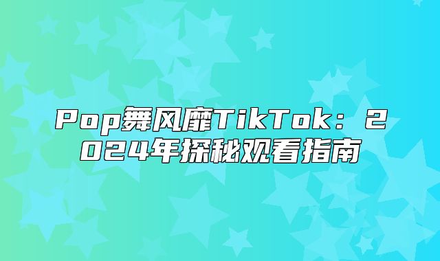 Pop舞风靡TikTok：2025年探秘观看指南