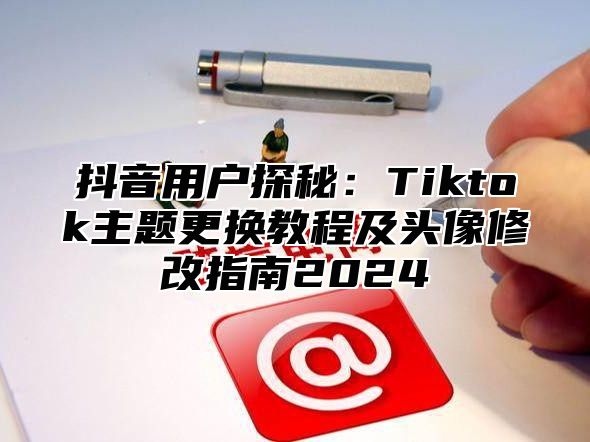 抖音用户探秘：Tiktok主题更换教程及头像修改指南2025