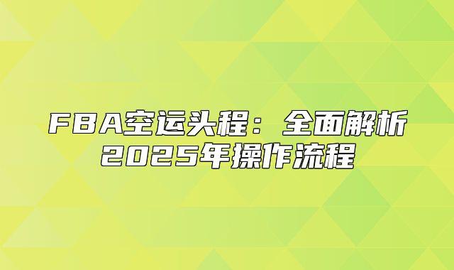 FBA空运头程：全面解析2025年操作流程