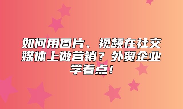 如何用图片、视频在社交媒体上做营销？外贸企业学着点！