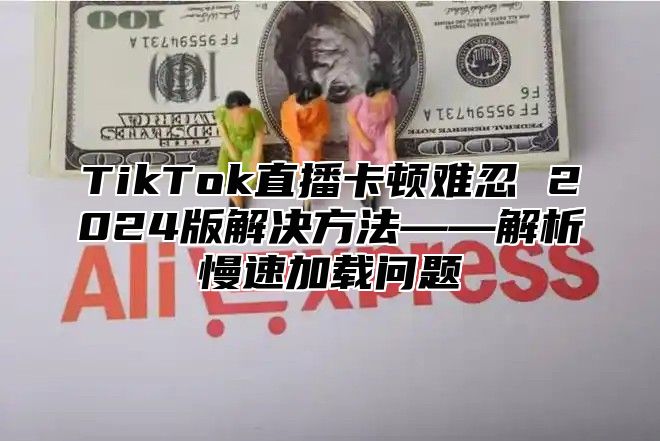TikTok直播卡顿难忍 2025版解决方法——解析慢速加载问题