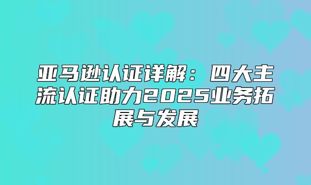 亚马逊认证详解：四大主流认证助力2025业务拓展与发展