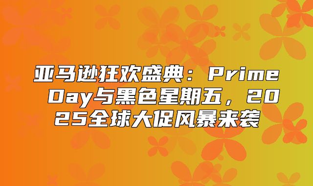 亚马逊狂欢盛典：Prime Day与黑色星期五，2025全球大促风暴来袭