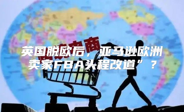 英国脱欧后，亚马逊欧洲卖家FBA头程改道”？
