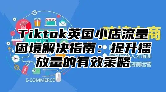 Tiktok英国小店流量困境解决指南：提升播放量的有效策略