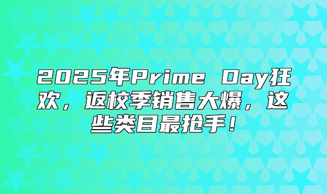 2025年Prime Day狂欢，返校季销售大爆，这些类目最抢手！