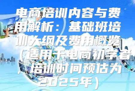 电商培训内容与费用解析：基础班培训大纲及费用概览适用于电商初学者，培训时间预估为2025年