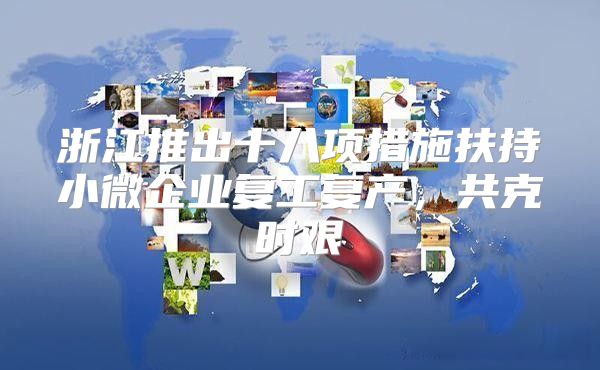 浙江推出十八项措施扶持小微企业复工复产，共克时艰