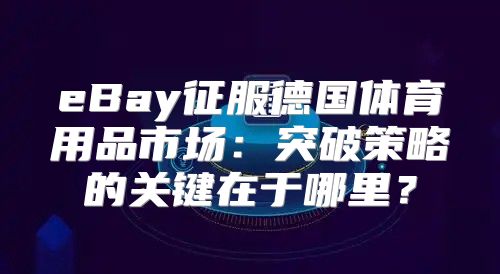 eBay征服德国体育用品市场：突破策略的关键在于哪里？