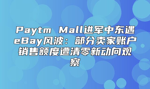 Paytm Mall进军中东遇eBay风波：部分卖家账户销售额度遭清零新动向观察