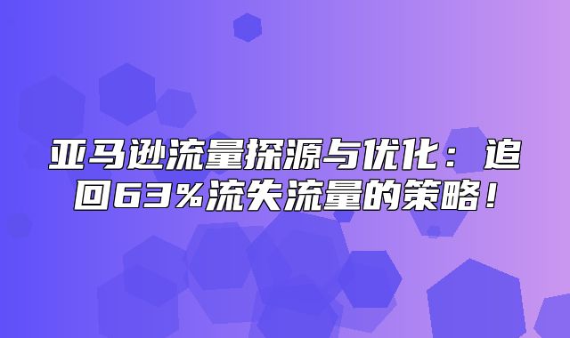 亚马逊流量探源与优化：追回63%流失流量的策略！