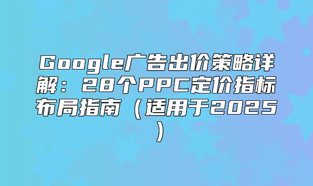 Google广告出价策略详解：28个PPC定价指标布局指南适用于2025
