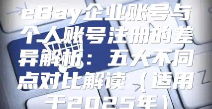 eBay企业账号与个人账号注册的差异解析：五大不同点对比解读适用于2025年