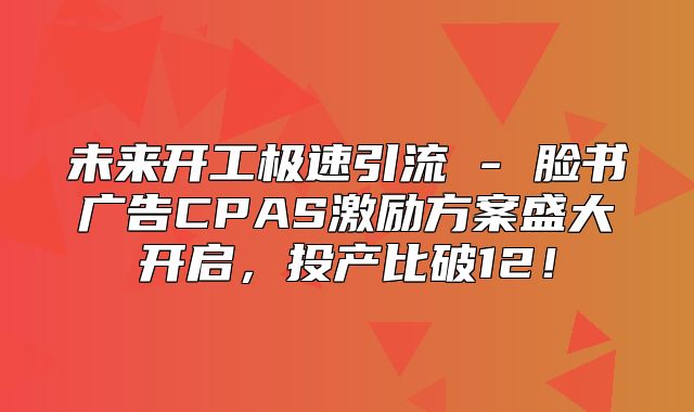 未来开工极速引流 - 脸书广告CPAS激励方案盛大开启，投产比破12！