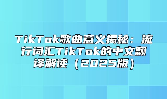 TikTok歌曲意义揭秘：流行词汇TikTok的中文翻译解读2025版