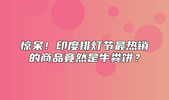 惊呆！印度排灯节最热销的商品竟然是牛粪饼？