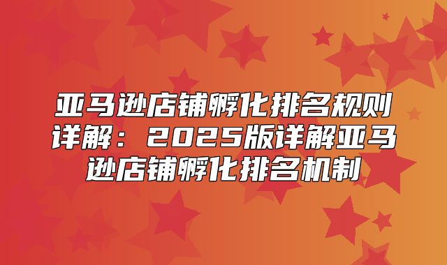 亚马逊店铺孵化排名规则详解：2025版详解亚马逊店铺孵化排名机制