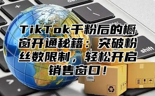 TikTok千粉后的橱窗开通秘籍：突破粉丝数限制，轻松开启销售窗口！