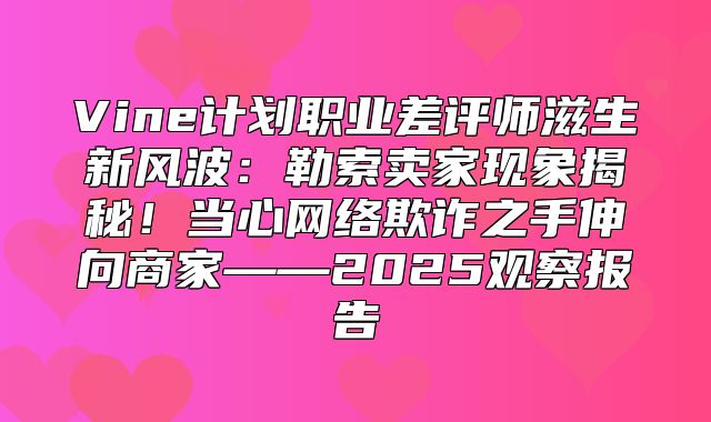 Vine计划职业差评师滋生新风波：勒索卖家现象揭秘！当心网络欺诈之手伸向商家——2025观察报告