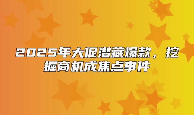 2025年大促潜藏爆款，挖掘商机成焦点事件