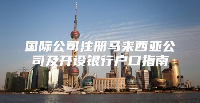 国际公司注册马来西亚公司及开设银行户口指南
