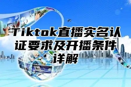Tiktok直播实名认证要求及开播条件详解