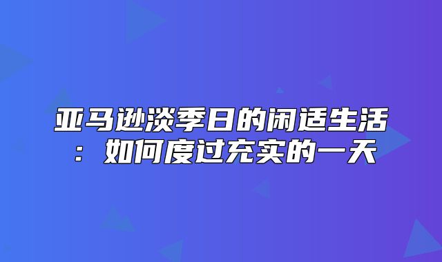 亚马逊淡季日的闲适生活：如何度过充实的一天