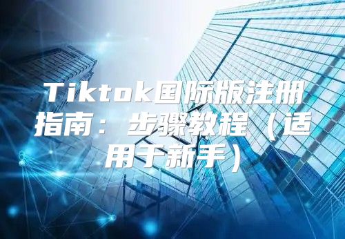 Tiktok国际版注册指南：步骤教程适用于新手