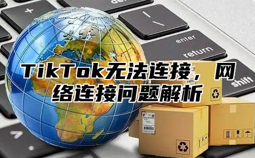 TikTok无法连接，网络连接问题解析
