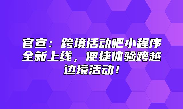 官宣：跨境活动吧小程序全新上线，便捷体验跨越边境活动！