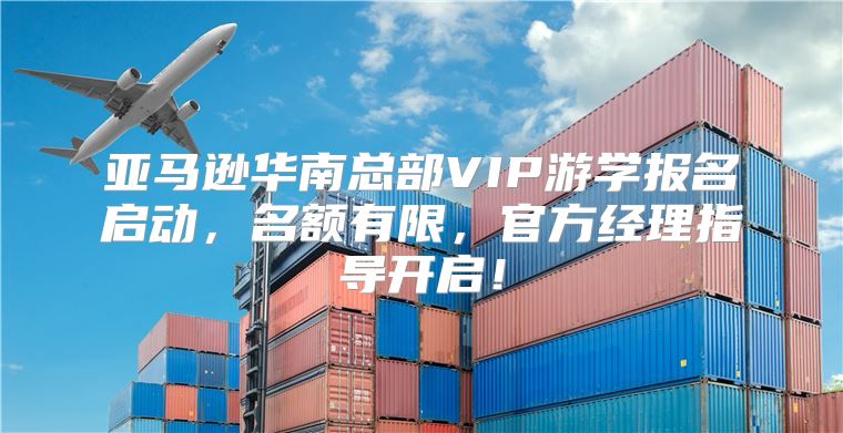 亚马逊华南总部VIP游学报名启动，名额有限，官方经理指导开启！