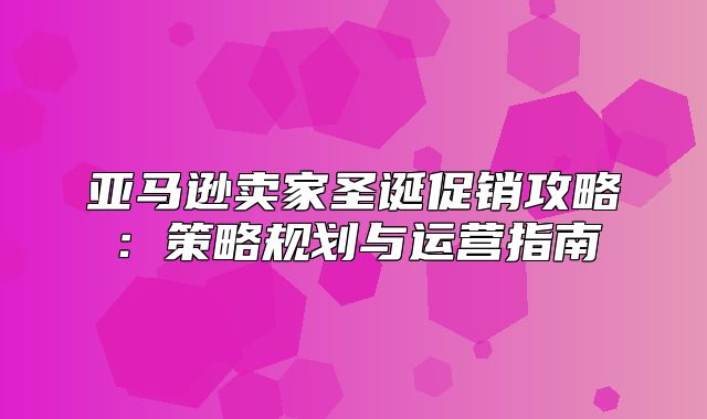 亚马逊卖家圣诞促销攻略：策略规划与运营指南