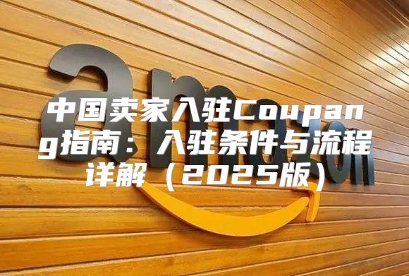 中国卖家入驻Coupang指南：入驻条件与流程详解2025版