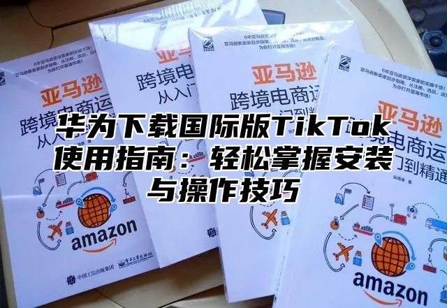 华为下载国际版TikTok使用指南：轻松掌握安装与操作技巧