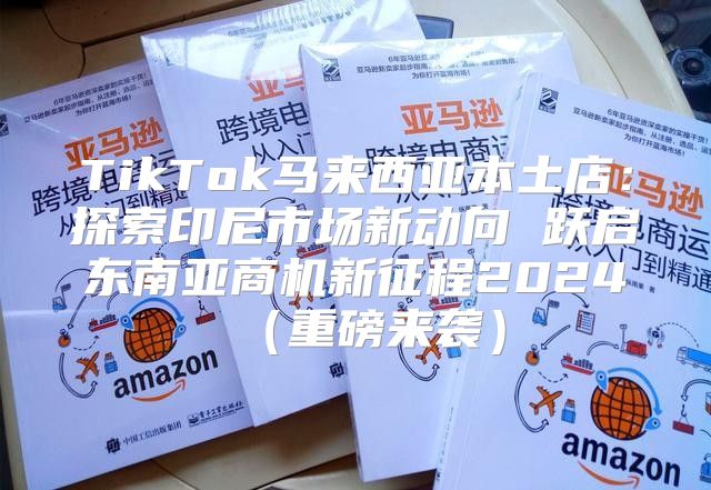 TikTok马来西亚本土店：探索印尼市场新动向 跃启东南亚商机新征程2025重磅来袭