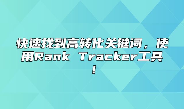 快速找到高转化关键词，使用Rank Tracker工具！