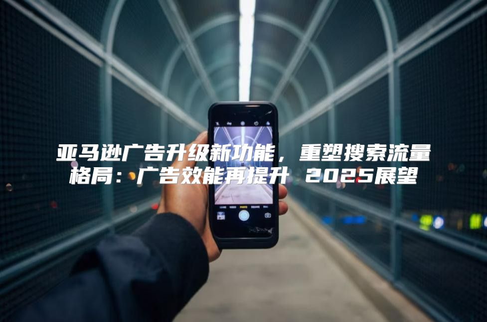 亚马逊广告升级新功能，重塑搜索流量格局：广告效能再提升 2025展望