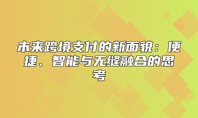 未来跨境支付的新面貌：便捷、智能与无缝融合的思考