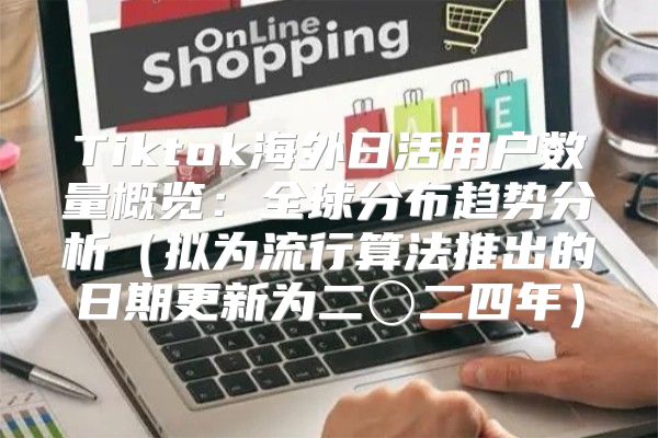 Tiktok海外日活用户数量概览：全球分布趋势分析拟为流行算法推出的日期更新为二〇二四年