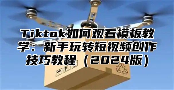 Tiktok如何观看模板教学：新手玩转短视频创作技巧教程2025版