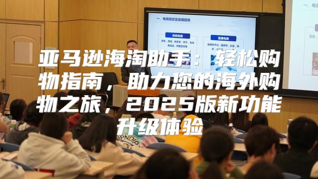 亚马逊海淘助手：轻松购物指南，助力您的海外购物之旅，2025版新功能升级体验