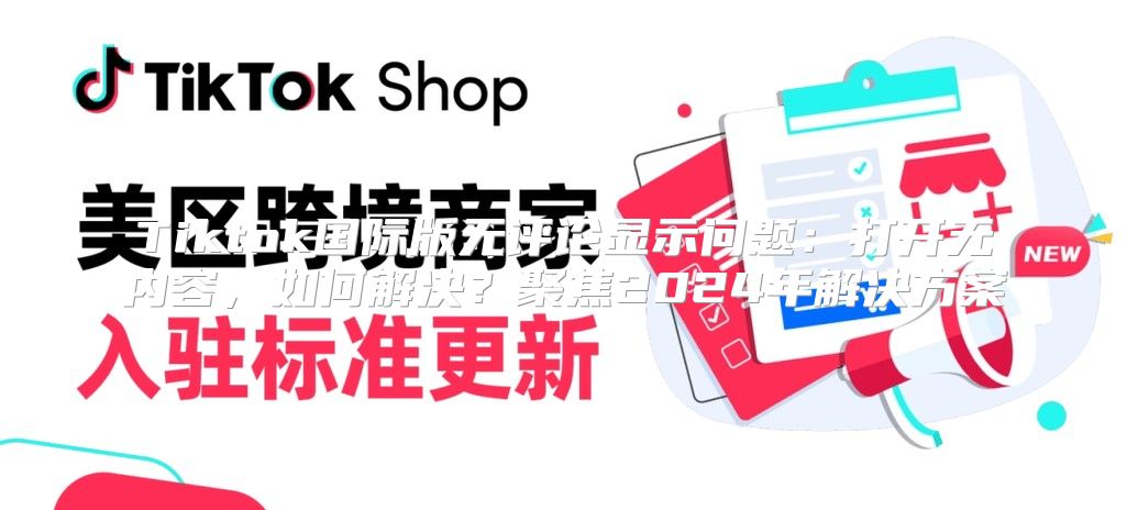 Tiktok国际版无评论显示问题：打开无内容，如何解决？聚焦2025年解决方案