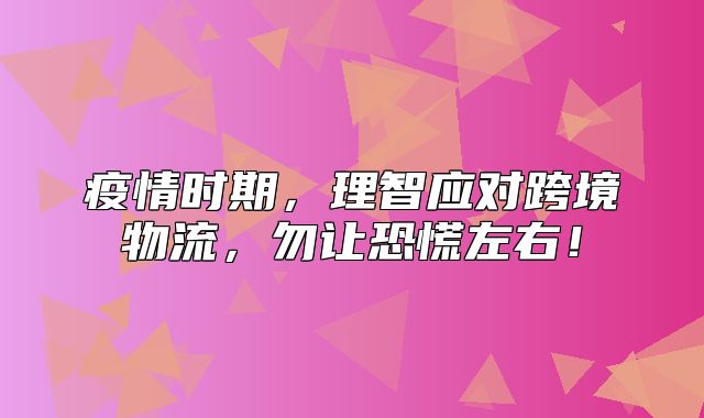 疫情时期，理智应对跨境物流，勿让恐慌左右！