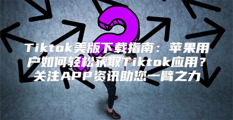 Tiktok美版下载指南：苹果用户如何轻松获取Tiktok应用？关注APP资讯助您一臂之力